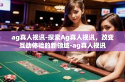 ag真人视讯-探索Ag真人视讯，改变互动体验的新领域-ag真人视讯