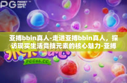 亚搏bbin真人-走进亚搏bbin真人，探访现实生活竞技元素的核心魅力-亚搏bbin真人