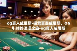 og真人威尼斯-探索真实威尼斯，OG引领的浪漫之旅-og真人威尼斯