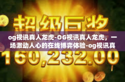 og视讯真人龙虎-OG视讯真人龙虎，一场激动人心的在线博弈体验-og视讯真人龙虎