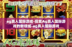 ag真人国际游戏-探索Ag真人国际游戏的新领域-ag真人国际游戏