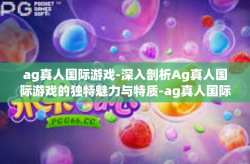 ag真人国际游戏-深入剖析Ag真人国际游戏的独特魅力与特质-ag真人国际游戏