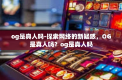 og是真人吗-探索网络的新疑惑，OG是真人吗？og是真人吗