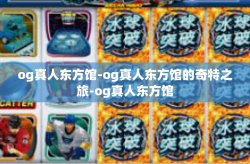 og真人东方馆-og真人东方馆的奇特之旅-og真人东方馆