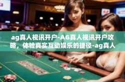 ag真人视讯开户-AG真人视讯开户攻略，体验真实互动娱乐的捷径-ag真人视讯开户