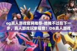 og真人游戏官网推荐-地推不过在下一步，真人游戏玩家福音！OG真人游戏官网推荐重磅来袭！og真人游戏官网推荐