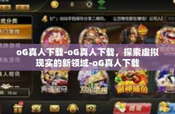 oG真人下载-oG真人下载，探索虚拟现实的新领域-oG真人下载