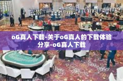 oG真人下载-关于oG真人的下载体验分享-oG真人下载