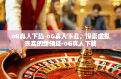 oG真人下载-oG真人下载，探索虚拟现实的新领域-oG真人下载