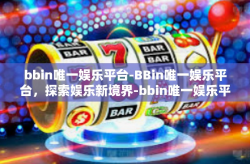 bbin唯一娱乐平台-BBin唯一娱乐平台，探索娱乐新境界-bbin唯一娱乐平台