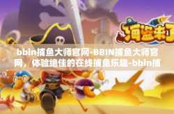 bbin捕鱼大师官网-BBIN捕鱼大师官网，体验绝佳的在线捕鱼乐趣-bbin捕鱼大师官网
