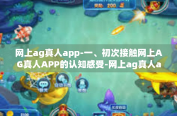 网上ag真人app-一、初次接触网上AG真人APP的认知感受-网上ag真人app