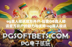og真人视讯官方开户-探索OG真人视讯官方开户的魅力与优势-og真人视讯官方开户