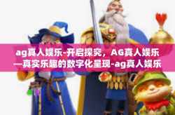 ag真人娱乐-开启探究，AG真人娱乐—真实乐趣的数字化呈现-ag真人娱乐