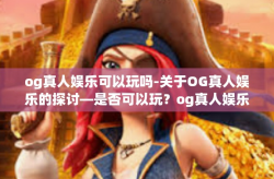 og真人娱乐可以玩吗-关于OG真人娱乐的探讨—是否可以玩？og真人娱乐可以玩吗