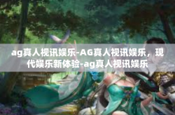 ag真人视讯娱乐-AG真人视讯娱乐，现代娱乐新体验-ag真人视讯娱乐