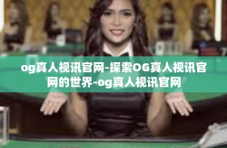 og真人视讯官网-探索OG真人视讯官网的世界-og真人视讯官网