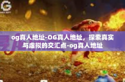 og真人地址-OG真人地址，探索真实与虚拟的交汇点-og真人地址