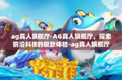 ag真人旗舰厅-AG真人旗舰厅，探索前沿科技的极致体验-ag真人旗舰厅