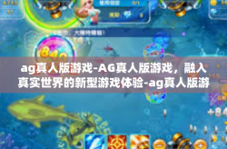 ag真人版游戏-AG真人版游戏，融入真实世界的新型游戏体验-ag真人版游戏