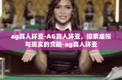 ag真人环亚-AG真人环亚，探索虚拟与现实的交融-ag真人环亚
