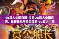 og真人中国官网-探索OG真人中国官网，最新动态与特色体验-og真人中国官网