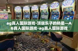 ag真人国际游戏-顶级乐子的桥梁—AG真人国际游戏-ag真人国际游戏