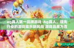 ag真人第一品牌游戏-Ag真人，领先行业的游戏娱乐新风尚 游戏品质为首 荣耀无愧的第一品牌-ag真人第一品牌游戏