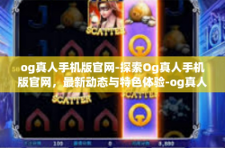 og真人手机版官网-探索Og真人手机版官网，最新动态与特色体验-og真人手机版官网