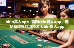 bbin真人app-探索bbin真人app，游戏新境界的引领者-bbin真人app