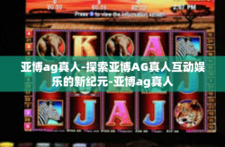 亚博ag真人-探索亚博AG真人互动娱乐的新纪元-亚博ag真人