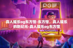 真人娱乐og东方馆-东方馆，真人娱乐的新纪元-真人娱乐og东方馆