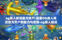 og真人视讯官方开户-探索OG真人视讯官方开户的魅力与优势-og真人视讯官方开户