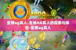 亚博ag真人-亚博AG真人的探索与体验-亚博ag真人