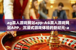 ag真人游戏网站app-AG真人游戏网站APP，沉浸式游戏体验的新纪元-ag真人游戏网站app