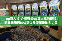 og真人视-介绍有关og真人视的视频游戏乐施展的优势以及变革推动力。关于梦幻互动时代开启，我们看到以OG真人视引领游戏新世界之光彩呈现。以下是文章的详细内容，og真人视