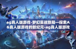 ag真人版游戏-梦幻实战旅程—探索AG真人版游戏的新纪元-ag真人版游戏