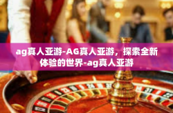 ag真人亚游-AG真人亚游，探索全新体验的世界-ag真人亚游