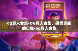 og真人合集-OG真人合集，探索真实的自我-og真人合集