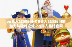 og真人品牌官网-OG真人品牌官网的魅力与独特之处-og真人品牌官网