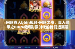 网赌真人bbin视频-网赌之戒，真人警示之BBIN视频影像时代的我们远离罪恶赌博行业警醒的思考（第Ⅰ篇章，人人谨防的风险）网赌真人bbin视频