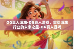 OG真人游戏-OG真人游戏，重塑游戏行业的未来之星-OG真人游戏