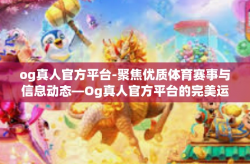 og真人官方平台-聚焦优质体育赛事与信息动态—Og真人官方平台的完美运营实践-og真人官方平台