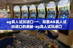 ag真人试玩进口-一、探索AG真人试玩进口的奥秘-ag真人试玩进口