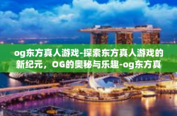 og东方真人游戏-探索东方真人游戏的新纪元，OG的奥秘与乐趣-og东方真人游戏