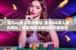 宝马ag真人视讯网址-宝马AG真人视讯网址，探索真实与虚拟的交融体验-宝马ag真人视讯网址