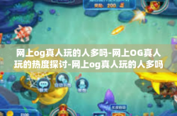 网上og真人玩的人多吗-网上OG真人玩的热度探讨-网上og真人玩的人多吗