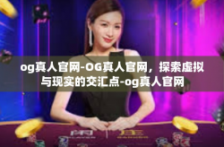 og真人官网-OG真人官网，探索虚拟与现实的交汇点-og真人官网
