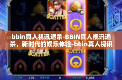bbin真人视讯追杀-BBIN真人视讯追杀，新时代的娱乐体验-bbin真人视讯追杀