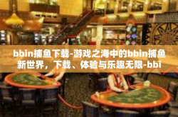 bbin捕鱼下载-游戏之海中的bbin捕鱼新世界，下载、体验与乐趣无限-bbin捕鱼下载